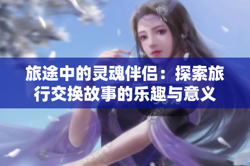 旅途中的靈魂伴侶：探索旅行交換故事的樂趣與意義