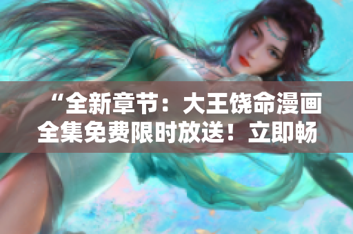 “全新章節(jié)：大王饒命漫畫全集免費(fèi)限時放送！立即暢覽精彩故事，感受絕妙風(fēng)格！”
