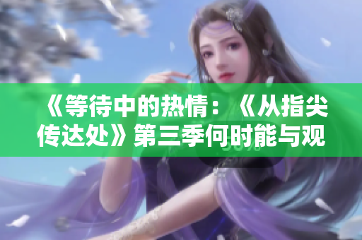 《等待中的熱情：《從指尖傳達(dá)處》第三季何時能與觀眾見面？》