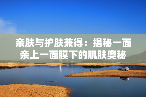 親膚與護膚兼得：揭秘一面親上一面膜下的肌膚奧秘