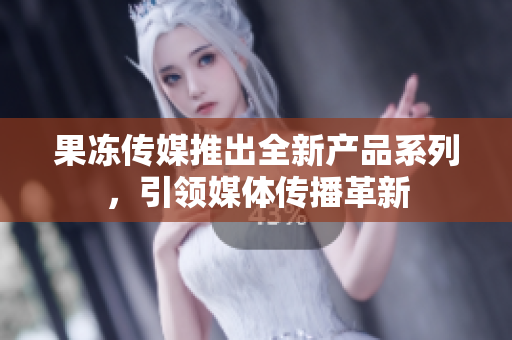 果凍傳媒推出全新產(chǎn)品系列，引領(lǐng)媒體傳播革新