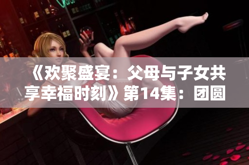 《歡聚盛宴：父母與子女共享幸福時(shí)刻》第14集：團(tuán)圓喜樂(lè)續(xù)寫(xiě)新篇