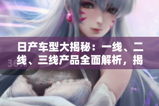 日產(chǎn)車(chē)型大揭秘：一線(xiàn)、二線(xiàn)、三線(xiàn)產(chǎn)品全面解析，揭秘芒系列的精品之路