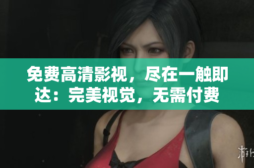 免費(fèi)高清影視，盡在一觸即達(dá)：完美視覺，無需付費(fèi)