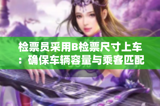 檢票員采用B檢票尺寸上車：確保車輛容量與乘客匹配