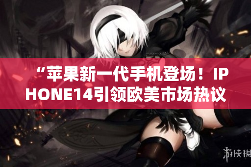 “蘋(píng)果新一代手機(jī)登場(chǎng)！IPHONE14引領(lǐng)歐美市場(chǎng)熱議”