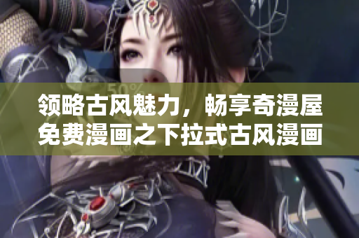 領(lǐng)略古風魅力，暢享奇漫屋免費漫畫之下拉式古風漫畫下載！