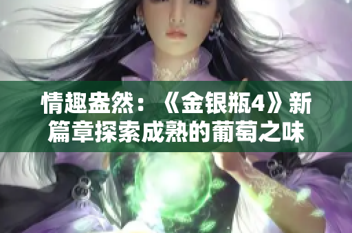 情趣盎然：《金銀瓶4》新篇章探索成熟的葡萄之味
