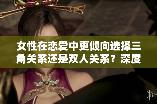 女性在戀愛中更傾向選擇三角關(guān)系還是雙人關(guān)系？深度分析兩者的優(yōu)劣之處