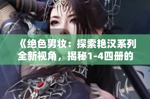 《絕色男妝：探索艷漢系列全新視角，揭秘1-4四冊的驚世奇遇》