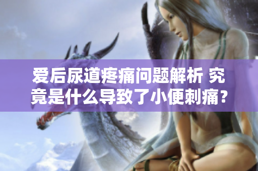 愛(ài)后尿道疼痛問(wèn)題解析 究竟是什么導(dǎo)致了小便刺痛？