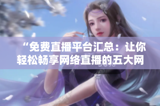 “免費(fèi)直播平臺匯總：讓你輕松暢享網(wǎng)絡(luò)直播的五大網(wǎng)站！”