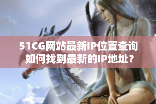 51CG網(wǎng)站最新IP位置查詢(xún) 如何找到最新的IP地址？