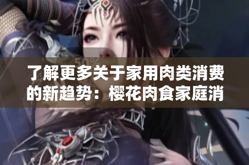 了解更多關于家用肉類消費的新趨勢：櫻花肉食家庭消費報告第一部分詳解