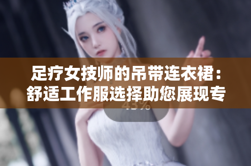足療女技師的吊帶連衣裙：舒適工作服選擇助您展現(xiàn)專業(yè)魅力