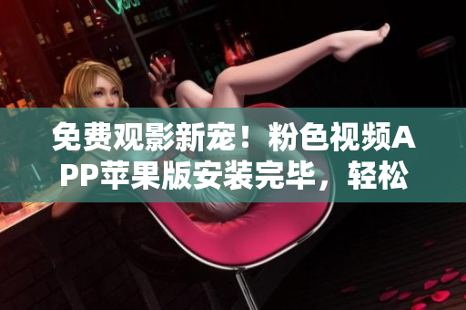 免費觀影新寵！粉色視頻APP蘋果版安裝完畢，輕松暢享影視無限。