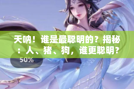 天吶！誰是最聰明的？揭秘：人、豬、狗，誰更聰明？