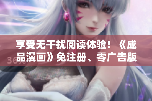 享受無干擾閱讀體驗！《成品漫畫》免注冊、零廣告版本來啦！