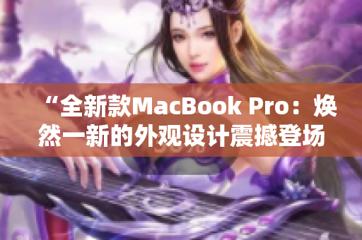 “全新款MacBook Pro：煥然一新的外觀設(shè)計震撼登場！”
