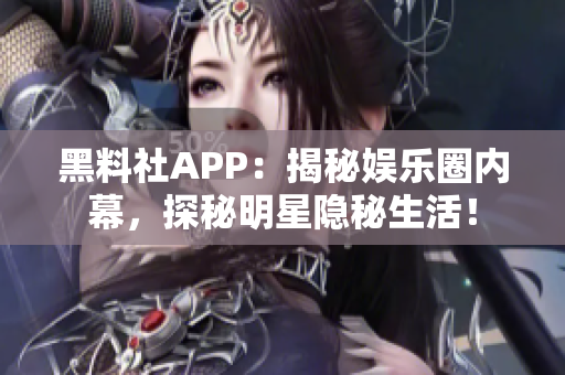 黑料社APP：揭秘娛樂圈內(nèi)幕，探秘明星隱秘生活！