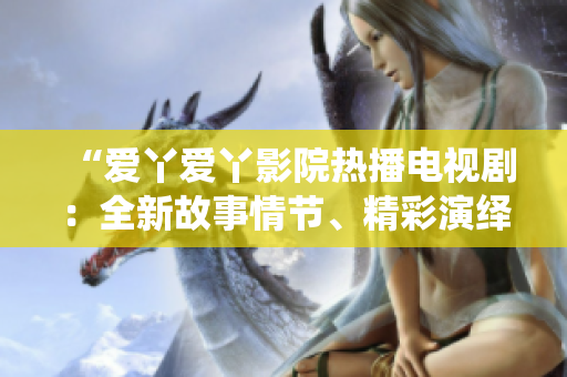 “愛丫愛丫影院熱播電視劇：全新故事情節(jié)、精彩演繹！”