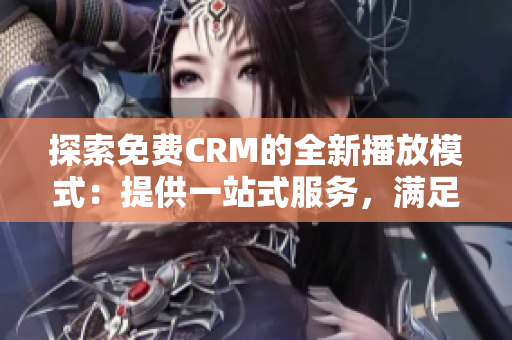 探索免費CRM的全新播放模式：提供一站式服務(wù)，滿足您的業(yè)務(wù)需求