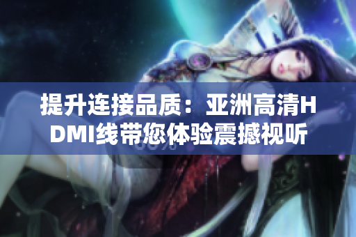提升連接品質(zhì)：亞洲高清HDMI線帶您體驗震撼視聽