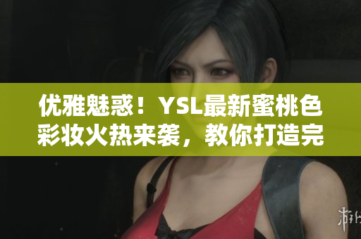 優(yōu)雅魅惑！YSL最新蜜桃色彩妝火熱來襲，教你打造完美妝容
