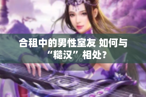 合租中的男性室友 如何與“糙漢”相處？