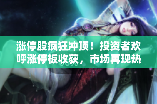漲停股瘋狂沖頂！投資者歡呼漲停板收獲，市場再現(xiàn)熱潮