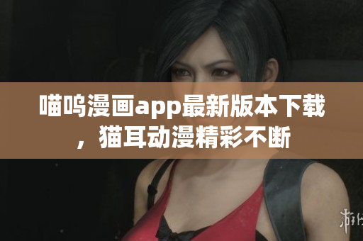 喵嗚漫畫app最新版本下載，貓耳動漫精彩不斷