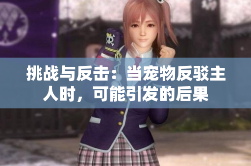 挑戰(zhàn)與反擊：當寵物反駁主人時，可能引發(fā)的后果