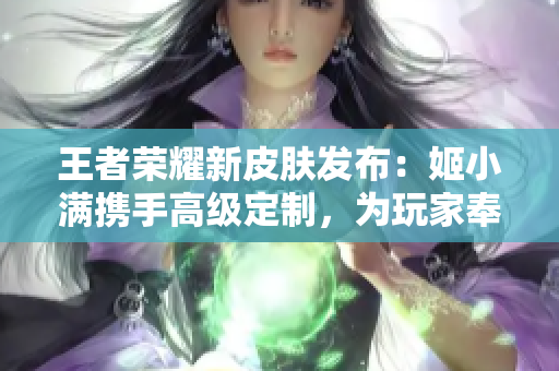王者榮耀新皮膚發(fā)布：姬小滿攜手高級定制，為玩家奉上華麗皮膚特權(quán)