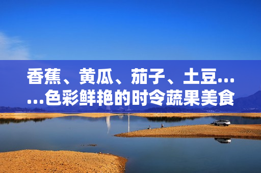 香蕉、黃瓜、茄子、土豆……色彩鮮艷的時令蔬果美食匯！