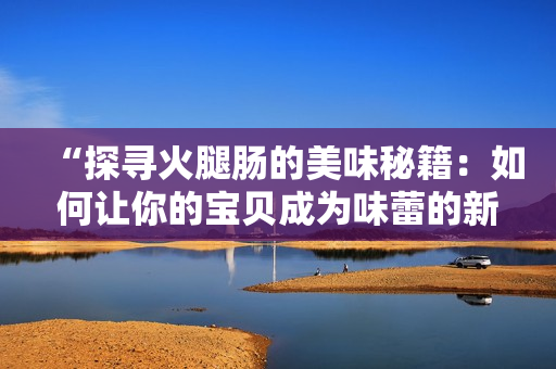 “探尋火腿腸的美味秘籍：如何讓你的寶貝成為味蕾的新寵？”