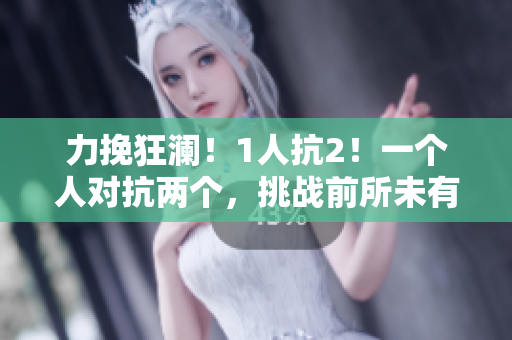 力挽狂瀾！1人抗2！一個(gè)人對(duì)抗兩個(gè)，挑戰(zhàn)前所未有的力量對(duì)比