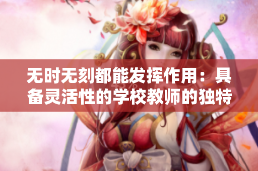 無時無刻都能發(fā)揮作用：具備靈活性的學校教師的獨特品質