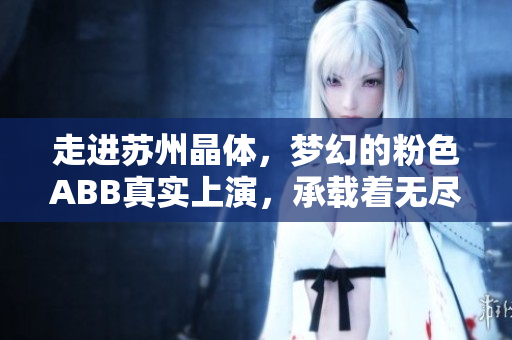 走進(jìn)蘇州晶體，夢(mèng)幻的粉色ABB真實(shí)上演，承載著無(wú)盡的想象力與創(chuàng)意！