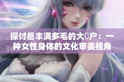 探討岳豐滿多毛的大隂戶：一種女性身體的文化審美視角