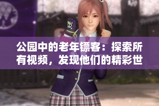 公園中的老年鏢客：探索所有視頻，發(fā)現他們的精彩世界