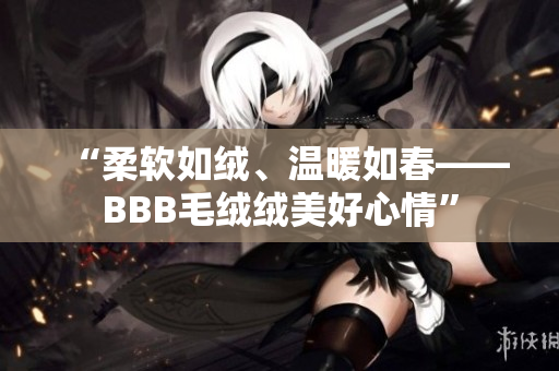 “柔軟如絨、溫暖如春——BBB毛絨絨美好心情”