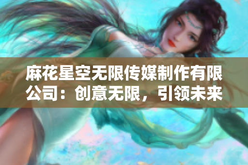 麻花星空無(wú)限傳媒制作有限公司：創(chuàng)意無(wú)限，引領(lǐng)未來(lái)影視風(fēng)潮