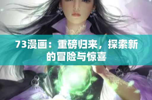 73漫畫：重磅歸來，探索新的冒險與驚喜