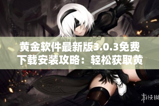 黃金軟件最新版3.0.3免費下載安裝攻略：輕松獲取黃金軟件最新功能