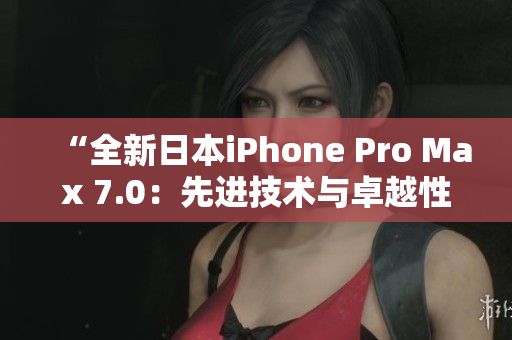 “全新日本iPhone Pro Max 7.0：先進(jìn)技術(shù)與卓越性能的完美融合”