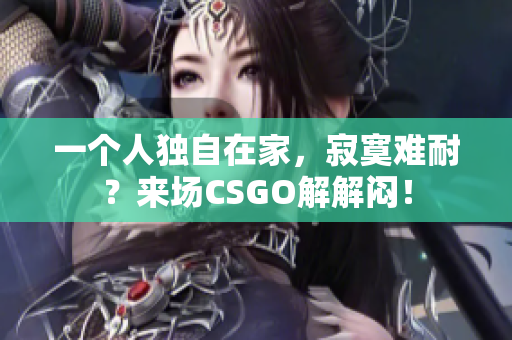 一個(gè)人獨(dú)自在家，寂寞難耐？來場CSGO解解悶！