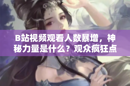 B站視頻觀看人數(shù)暴增，神秘力量是什么？觀眾瘋狂點(diǎn)播引發(fā)熱議