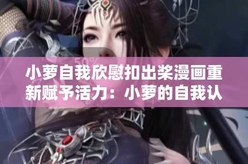 小蘿自我欣慰扣出槳漫畫重新賦予活力：小蘿的自我認(rèn)可之旅