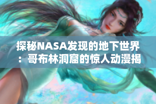 探秘NASA發(fā)現(xiàn)的地下世界：哥布林洞窟的驚人動(dòng)漫揭秘