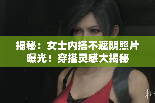 揭秘：女士?jī)?nèi)搭不遮陰照片曝光！穿搭靈感大揭秘
